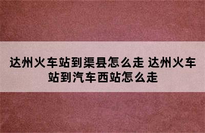 达州火车站到渠县怎么走 达州火车站到汽车西站怎么走